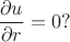 $$\frac{\partial u}{\partial r}=0 ?$$