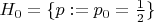 $H_{0}= \{p:=p_{0}=\frac{1}{2}\}$