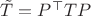 $\tilde T=P^\top T P$