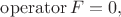$\operatorname{operator}F=0,$