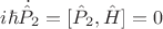 $i\hbar\dot{\hat{P}}_2=[\hat{P}_2,\hat{H}]=0$