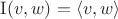 $\mathrm{I}(v,w)=\langle v,w \rangle$