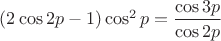 $(2\cos 2p-1)\cos^2 p =  \dfrac{\cos 3p}{\cos 2p}$