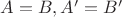 $A=B, A'=B'$