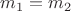 ${m_1}={m_2}$