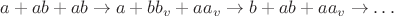 $$a + ab + ab \to a + bb_v + aa_v \to b + ab + aa_v\to &hellip;$$
