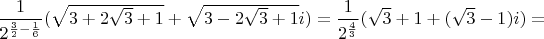 $\dfrac{1}{2^{\frac{3}{2}-\frac{1}{6}}}(\sqrt{3+2\sqrt{3}+1}+\sqrt{3-2\sqrt{3}+1}i)=\dfrac{1}{2^{\frac{4}{3}}}(\sqrt{3}+1+(\sqrt{3}-1)i)=$