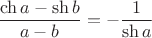 $\dfrac{\ch a - \sh b}{a-b}=-\dfrac 1{\sh a}$