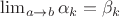 $ \lim_{a \rightarrow b} \alpha_k=\beta_k $