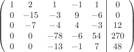 $$\left(\begin{array}{ccccc|c}
1& 2& 1&-1&1&0\\
0&-15& -3&9&-6&0\\
0&-7&-4&4&-3&12\\
0& 0& -78& -6&54&270\\
0&0& -13& -1&7&48\\
\end{array}\right)$$
