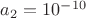 $% MathType!MTEF!2!1!+-
% feaafiart1ev1aaatCvAUfeBSjuyZL2yd9gzLbvyNv2CaerbuLwBLn
% hiov2DGi1BTfMBaeXatLxBI9gBaerbd9wDYLwzYbItLDharqqtubsr
% 4rNCHbGeaGqiVu0Je9sqqrpepC0xbbL8F4rqqrFfpeea0xe9Lq-Jc9
% vqaqpepm0xbba9pwe9Q8fs0-yqaqpepae9pg0FirpepeKkFr0xfr-x
% fr-xb9adbaqaaeGaciGaaiaabeqaamaabaabaaGcbaGaamyyamaaBa
% aaleaacaaIYaaabeaakiabg2da9iaaigdacaaIWaWaaWbaaSqabeaa
% cqGHsislcaaIXaGaaGimaaaaaaa!3CCF!
\[
a_2  = 10^{ - 10} 
\]
$