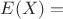 $E(X)=$
