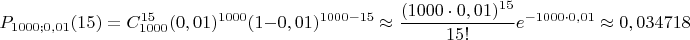 $$P_{1000;0,01}(15)=C_{1000}^{15}(0,01)^{1000}(1-0,01)^{1000-15}\approx \frac{(1000\cdot 0,01)^{15}}{15!}e^{-1000\cdot 0,01}\approx 0,034718$$