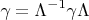 \[
\gamma  = \Lambda ^{ - 1} \gamma \Lambda 
\]