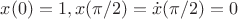 $x(0)=1, x(\pi/2)=\dot{x}(\pi/2)=0$ $x(0)=1, x(\pi/2)=\dot{x}(\pi/2)=0$