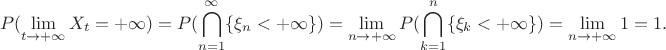 $$P(\lim\limits_{t\to+\infty}X_t=+\infty)=P(\bigcap\limits_{n=1}^{\infty}\{\xi_n<+\infty\})=\lim\limits_{n\to+\infty}P(\bigcap\limits_{k=1}^{n}\{\xi_k<+\infty\})=\lim\limits_{n\to+\infty}1=1.$$