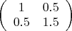 $\left( \begin{array}{cc} 1 & 0.5 \\ 0.5 & 1.5 \end{array} \right)$