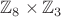$\mathbb{Z}_8 \times \mathbb{Z}_{3}$