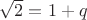 $\sqrt{2}=1+q$