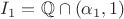 $I_1=\mathbb Q\cap(\alpha_1,1)$
