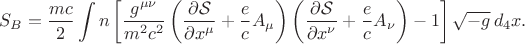 $$
S_{B} = \frac{m c}{2} \int
n
\left[ \frac{g^{\mu \nu}}{m^2 c^2}
\left( \frac{\partial \mathcal S}{\partial x^{\mu}} + \frac{e}{c} A_{\mu} \right)
\left( \frac{\partial \mathcal S}{\partial x^{\nu}} + \frac{e}{c} A_{\nu} \right)
- 1 \right] \sqrt{-g} \, d_4 x.
$$
