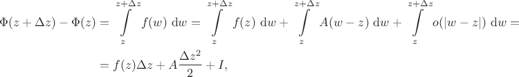 $$\begin{align*}
\Phi(z + \Delta z) - \Phi(z) &= \int \limits_{z}^{z + \Delta z} f(w) \ \mathrm dw = \int \limits_{z}^{z + \Delta z} f(z) \ \mathrm dw + \int \limits_{z}^{z + \Delta z} A (w - z) \ \mathrm dw + \int \limits_{z}^{z + \Delta z} o(|w - z|) \ \mathrm dw = \\&= f(z) \Delta z + A \dfrac{\Delta z^2}{2} + I,
\end{align*}$$