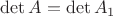 $\det{A}=\det{A_1}$