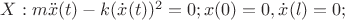 $X: m {\ddot {x}(t)} - k {(\dot {x}(t))^2} = 0; x(0)=0, \dot {x}(l)=0; $ $X: m {\ddot {x}(t)} - k {(\dot {x}(t))^2} = 0; x(0)=0, \dot {x}(l)=0; $