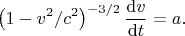 $$
\left(1-v^2/c^2\right)^{-3/2}
\dfrac{\mathrm{d}v}{\mathrm{d}t}
=
a
.
$$