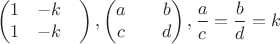 $$\begin{pmatrix}
1& -k& \\
1& -k&
\end{pmatrix}, \begin{pmatrix}
a& &b \\
c& &d
\end{pmatrix}, \dfrac{a}{c}=\dfrac{b}{d}=k$$ $$\begin{pmatrix}
1& -k& \\
1& -k&
\end{pmatrix}, \begin{pmatrix}
a& &b \\
c& &d
\end{pmatrix}, \dfrac{a}{c}=\dfrac{b}{d}=k$$
