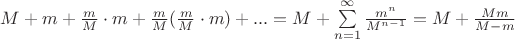$M+m+\frac{m}{M}\cdot m+\frac{m}{M}(\frac{m}{M}\cdot m)+...=M+\sum\limits_{n=1}^{\infty}\frac{m^n}{M^{n-1}}=M+\frac{Mm}{M-m}$ $M+m+\frac{m}{M}\cdot m+\frac{m}{M}(\frac{m}{M}\cdot m)+...=M+\sum\limits_{n=1}^{\infty}\frac{m^n}{M^{n-1}}=M+\frac{Mm}{M-m}$