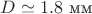 $D\simeq 1.8\text{ мм}$