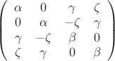 $\left(
\begin{array}{cccc}
 \alpha  & 0 & \gamma  & \zeta  \\
 0 & \alpha  & -\zeta  & \gamma  \\
 \gamma  & -\zeta  & \beta  & 0 \\
 \zeta  & \gamma  & 0 & \beta 
\end{array}
\right)$