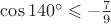 $\cos 140^\circ \leqslant -\frac{7}{9}$