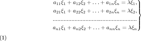 $${\begin{equation*}\left. \begin{aligned}
a_{11}\xi_1+a_{12}\xi_2+\ldots+a_{1 n}\xi_n=\lambda\xi_1,\\
a_{21}\xi_1+a_{22}\xi_2+\ldots+a_{2 n}\xi_n=\lambda\xi_2,\\
......................................................\\
a_{n 1}\xi_1+a_{n 2}\xi_2+\ldots+a_{n n}\xi_n=\lambda\xi_n
\end{aligned} \right\}\end{equation*}}\eqno{(1)}$$
