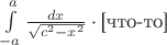 $\int\limits_{-a}^{a}\frac{dx}{\sqrt{c^2 - x^2}}\cdot \text{[что-то]}$