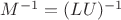 $M^{-1} = (LU)^{-1}$