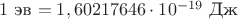 $1$ эв $=1,60217646\cdot 10^{-19}$ Дж