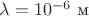 $\lambda = 10^{-6}\text{ м}$