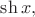 $\mathop{\mathrm{sh}} x,$