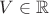 $V \in \mathbb{R}$