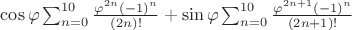 $\cos\varphi  \sum_{n=0}^{10} \frac{\varphi^{2n}(-1)^n}{(2n)!}+\sin\varphi\sum_{n=0}^{10} \frac{\varphi^{2n+1}(-1)^n}{(2n+1)!} $
