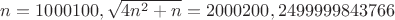 $n=1000100, \sqrt{4n^2+n}=2 000 200,2499999843766$