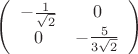 $
\left( \begin{array}{cc} -\frac1 {\sqrt{2}} & 0 \\ 
0 & -\frac5 {3\sqrt{2}} \end{array} \right)$