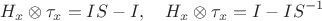 $$H_x\otimes\tau_x=IS-I,\quad  H_x\otimes\tau_x=I-IS^{-1}$$