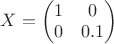 $X=\begin{pmatrix}1&0\\0&0.1\end{pmatrix}$
