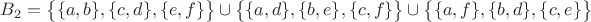 $B_2=\big\lbrace \lbrace a, b\rbrace,\lbrace c, d\rbrace, \lbrace e, f\rbrace \big \rbrace \cup \big\lbrace \lbrace a, d\rbrace, \lbrace b, e\rbrace, \lbrace c, f\rbrace \big \rbrace \cup \big\lbrace \lbrace a, f\rbrace, \lbrace b, d\rbrace, \lbrace c, e\rbrace \big \rbrace$