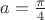 $a=\frac{\pi}{4}$