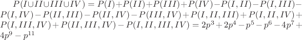 $P(I \cup II \cup III \cup IV)= P(I) + P(II) + P(III) +P(IV) - P(I, II) - P(I, III) - P(I, IV) - P(II, III) - P(II, IV) - P(III, IV) + P(I, II, III) +P(I, II, IV) + P(I, III, IV) +P(II, III, IV) - P(I, II, III, IV) =2p^3+2p^4-p^5-p^6-4p^7+4p^9-p^{11}$