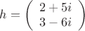 $\[h = \left( {\begin{array}{*{20}{c}}
{2 + 5i}\\
{3 - 6i}
\end{array}} \right)\]$